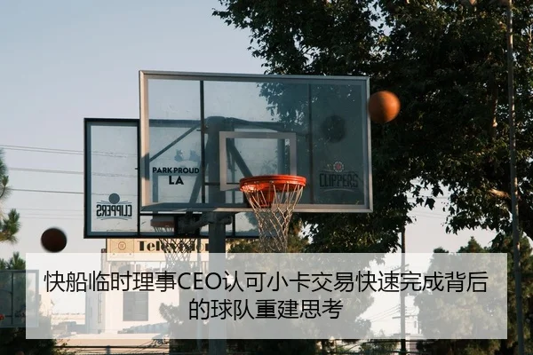 快船临时理事CEO认可小卡交易快速完成背后的球队重建思考